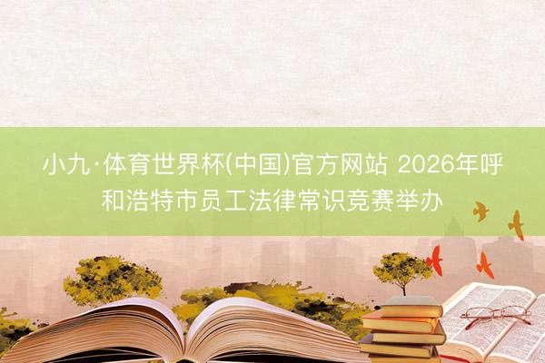 小九·体育世界杯(中国)官方网站 2026年呼和浩特市员工法律常识竞赛举办