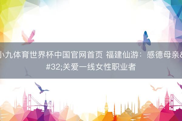 小九体育世界杯中国官网首页 福建仙游:感德母亲 关爱一线女性职业者