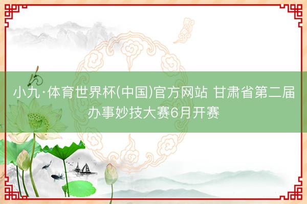 小九·体育世界杯(中国)官方网站 甘肃省第二届办事妙技大赛6月开赛