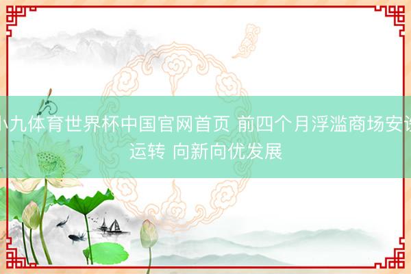 小九体育世界杯中国官网首页 前四个月浮滥商场安谧运转 向新向优发展