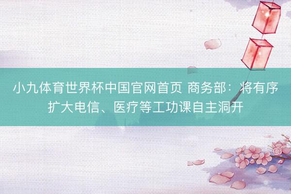 小九体育世界杯中国官网首页 商务部：将有序扩大电信、医疗等工功课自主洞开