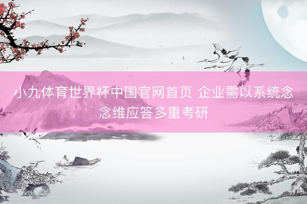 小九体育世界杯中国官网首页 企业需以系统念念维应答多重考研