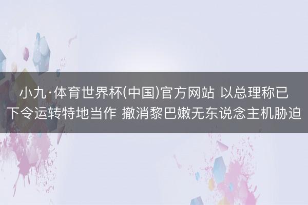 小九·体育世界杯(中国)官方网站 以总理称已下令运转特地当作 撤消黎巴嫩无东说念主机胁迫