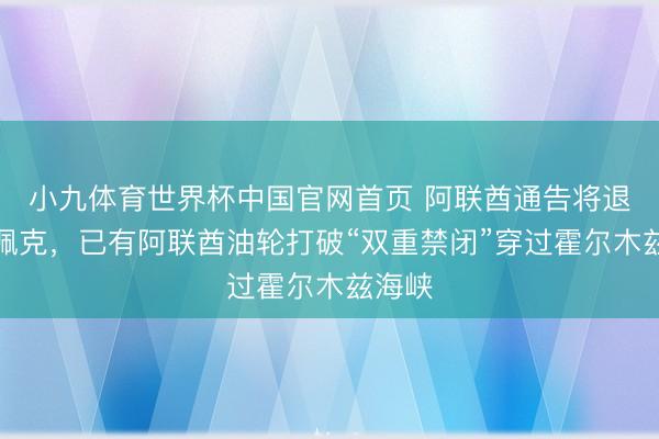 小九体育世界杯中国官网首页 阿联酋通告将退出欧佩克,已有阿联酋油轮打破“双重禁闭”穿过霍尔木兹海峡