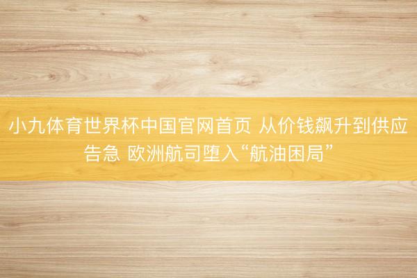小九体育世界杯中国官网首页 从价钱飙升到供应告急 欧洲航司堕入“航油困局”