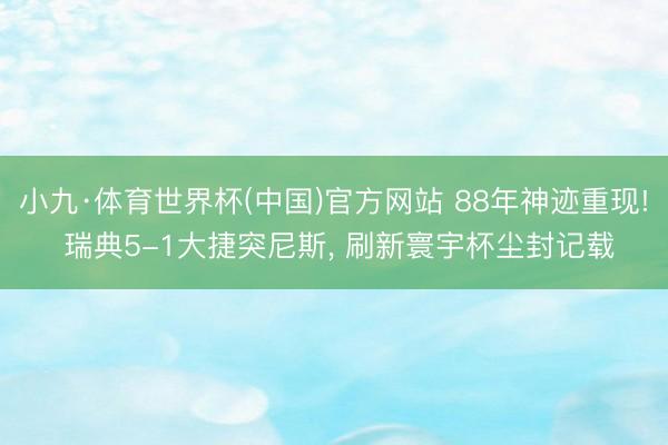 小九·体育世界杯(中国)官方网站 88年神迹重现! 瑞典5-1大捷突尼斯， 刷新寰宇杯尘封记载
