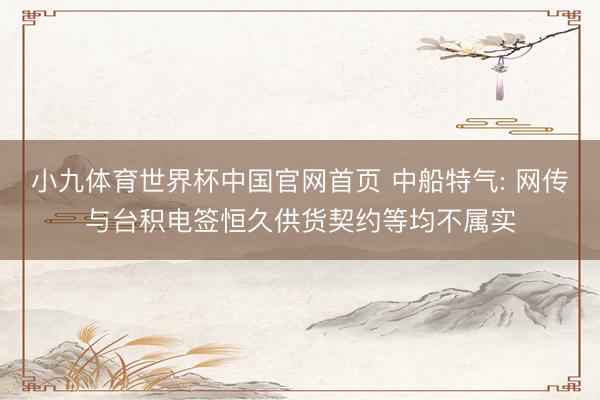 小九体育世界杯中国官网首页 中船特气: 网传与台积电签恒久供货契约等均不属实