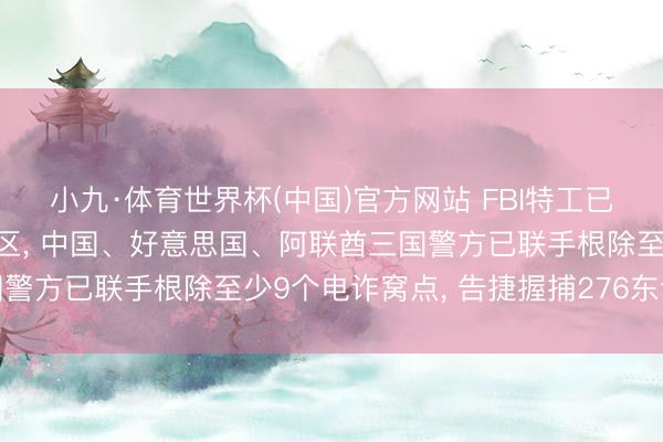小九·体育世界杯(中国)官方网站 FBI特工已获准参预柬埔寨电诈园区， 中国、好意思国、阿联酋三国警方已联手根除至少9个电诈窝点， 告捷握捕276东说念主