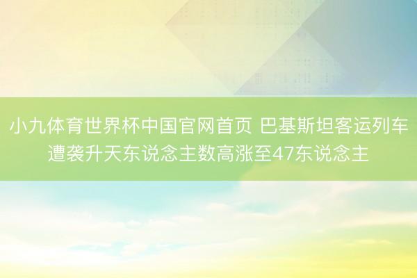 小九体育世界杯中国官网首页 巴基斯坦客运列车遭袭升天东说念主数高涨至47东说念主