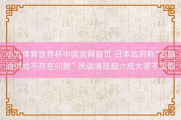小九体育世界杯中国官网首页 日本政府称“石脑油供给不存在问题” 民调涌现超六成大家不汲取