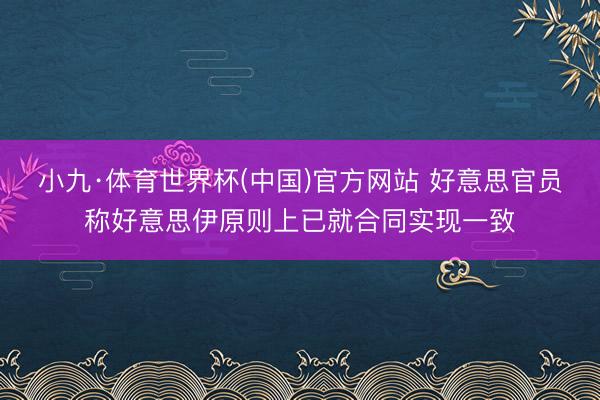 小九·体育世界杯(中国)官方网站 好意思官员称好意思伊原则上已就合同实现一致