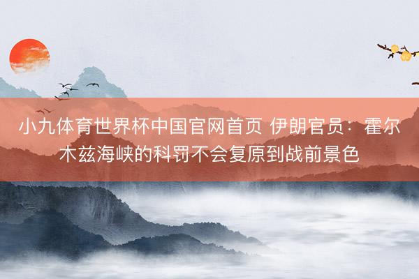 小九体育世界杯中国官网首页 伊朗官员：霍尔木兹海峡的科罚不会复原到战前景色