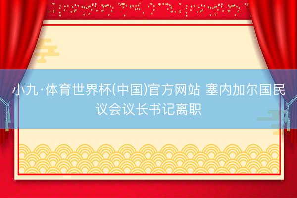 小九·体育世界杯(中国)官方网站 塞内加尔国民议会议长书记离职