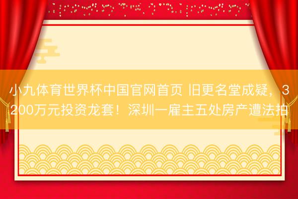 小九体育世界杯中国官网首页 旧更名堂成疑,3200万元投资龙套!深圳一雇主五处房产遭法拍