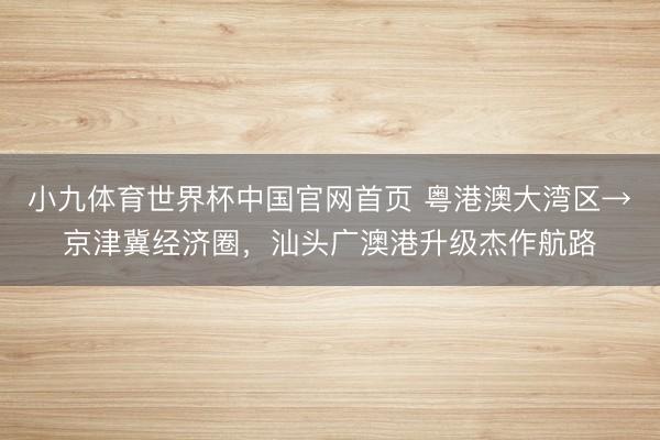 小九体育世界杯中国官网首页 粤港澳大湾区→京津冀经济圈，汕头广澳港升级杰作航路