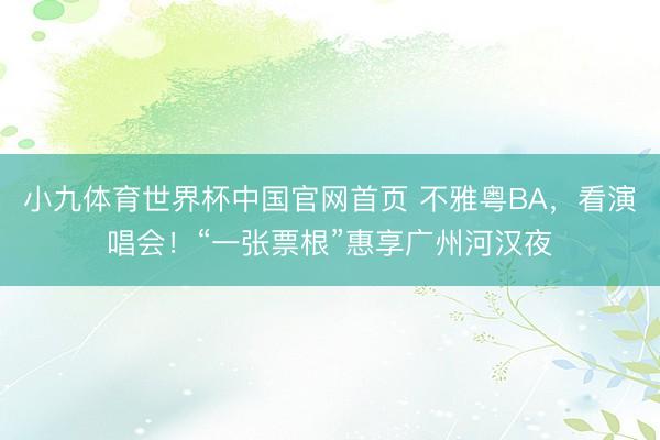 小九体育世界杯中国官网首页 不雅粤BA,看演唱会!“一张票根”惠享广州河汉夜