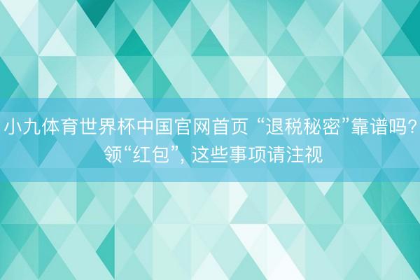 小九体育世界杯中国官网首页 “退税秘密”靠谱吗? 领“红包”， 这些事项请注视