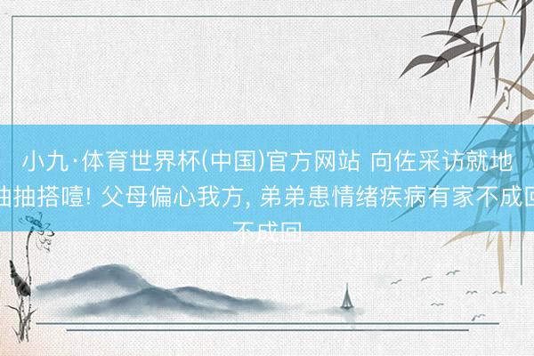 小九·体育世界杯(中国)官方网站 向佐采访就地抽抽搭噎! 父母偏心我方， 弟弟患情绪疾病有家不成回