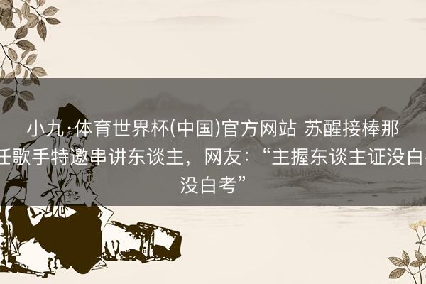 小九·体育世界杯(中国)官方网站 苏醒接棒那英任歌手特邀串讲东谈主,网友:“主握东谈主证没白考”