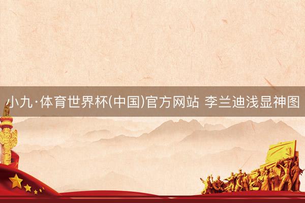 小九·体育世界杯(中国)官方网站 李兰迪浅显神图