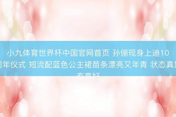 小九体育世界杯中国官网首页 孙俪现身上迪10周年仪式 短流配蓝色公主裙苗条漂亮又年青 状态真好