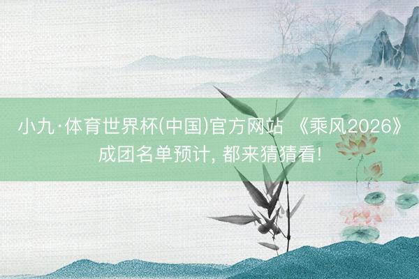 小九·体育世界杯(中国)官方网站 《乘风2026》成团名单预计， 都来猜猜看!