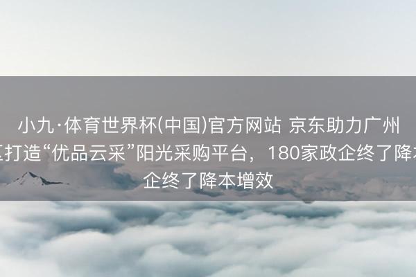 小九·体育世界杯(中国)官方网站 京东助力广州建造区打造“优品云采”阳光采购平台，180家政企终了降本增效