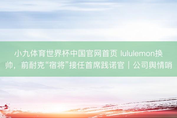 小九体育世界杯中国官网首页 lululemon换帅，前耐克“宿将”接任首席践诺官｜公司舆情哨