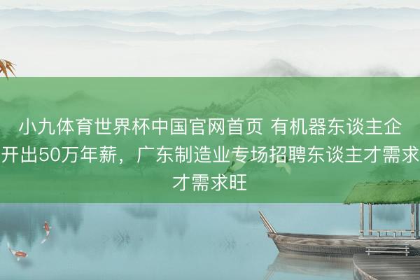 小九体育世界杯中国官网首页 有机器东谈主企业开出50万年薪，广东制造业专场招聘东谈主才需求旺