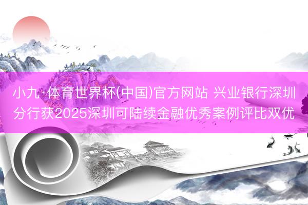 小九·体育世界杯(中国)官方网站 兴业银行深圳分行获2025深圳可陆续金融优秀案例评比双优