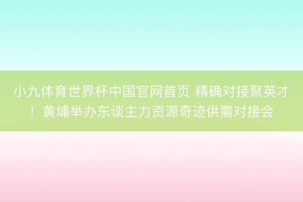 小九体育世界杯中国官网首页 精确对接聚英才！黄埔举办东谈主力资源奇迹供需对接会