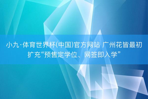 小九·体育世界杯(中国)官方网站 广州花皆最初扩充“预售定学位、网签即入学”