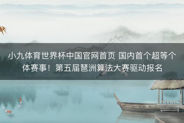 小九体育世界杯中国官网首页 国内首个超等个体赛事！第五届琶洲算法大赛驱动报名