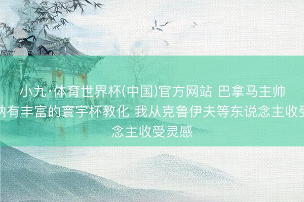 小九·体育世界杯(中国)官方网站 巴拿马主帅：加纳有丰富的寰宇杯教化 我从克鲁伊夫等东说念主收受灵感