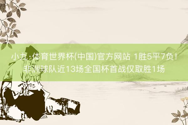 小九·体育世界杯(中国)官方网站 1胜5平7负！非洲球队近13场全国杯首战仅取胜1场