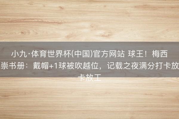 小九·体育世界杯(中国)官方网站 球王！梅西推崇书册：戴帽+1球被吹越位，记载之夜满分打卡放工