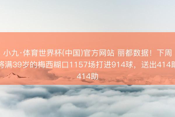 小九·体育世界杯(中国)官方网站 丽都数据！下周将满39岁的梅西糊口1157场打进914球，送出414助