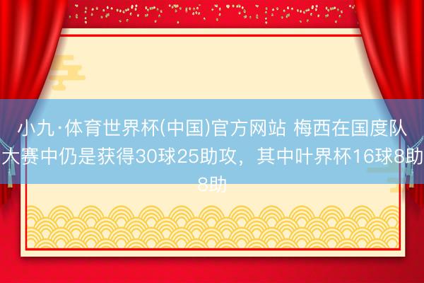 小九·体育世界杯(中国)官方网站 梅西在国度队大赛中仍是获得30球25助攻，其中叶界杯16球8助