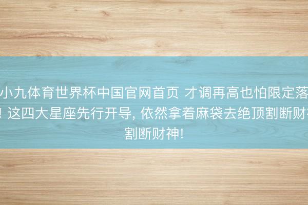 小九体育世界杯中国官网首页 才调再高也怕限定落后! 这四大星座先行开导， 依然拿着麻袋去绝顶割断财神!