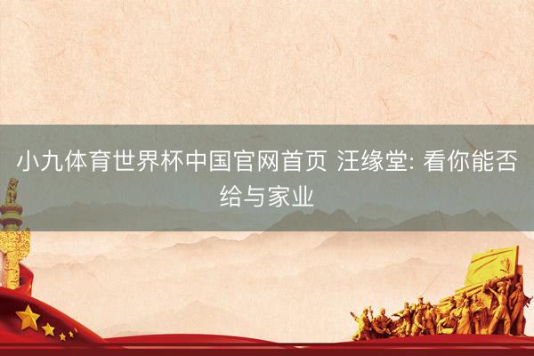 小九体育世界杯中国官网首页 汪缘堂: 看你能否给与家业