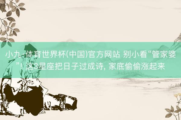 小九·体育世界杯(中国)官方网站 别小看“管家婆”! 这3星座把日子过成诗， 家底偷偷涨起来