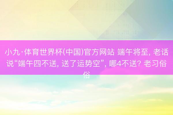 小九·体育世界杯(中国)官方网站 端午将至, 老话说“端午四不送, 送了运势空”, 哪4不送? 老习俗
