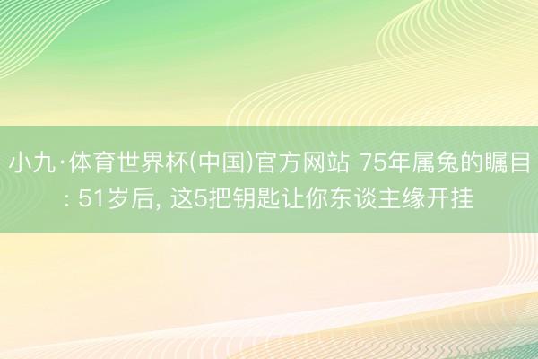 小九·体育世界杯(中国)官方网站 75年属兔的瞩目: 51岁后， 这5把钥匙让你东谈主缘开挂