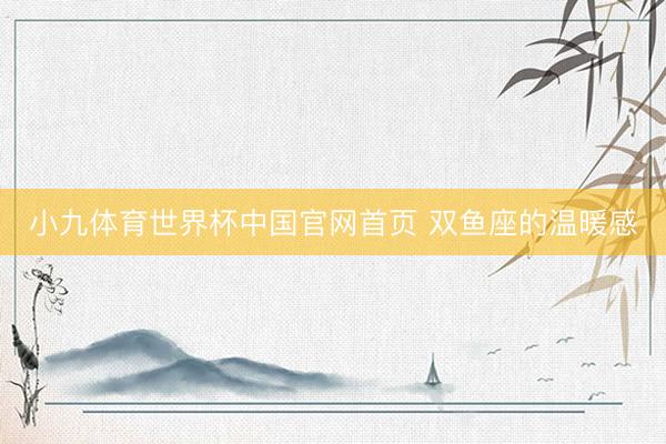 小九体育世界杯中国官网首页 双鱼座的温暖感