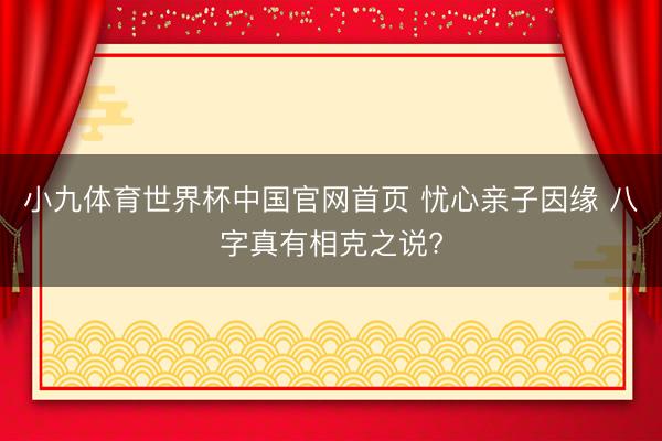 小九体育世界杯中国官网首页 忧心亲子因缘 八字真有相克之说?
