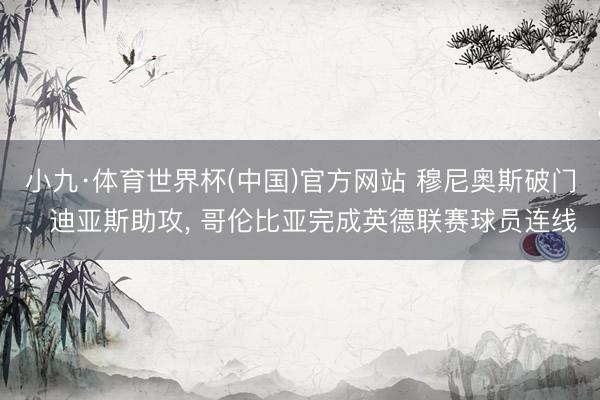 小九·体育世界杯(中国)官方网站 穆尼奥斯破门、迪亚斯助攻, 哥伦比亚完成英德联赛球员连线
