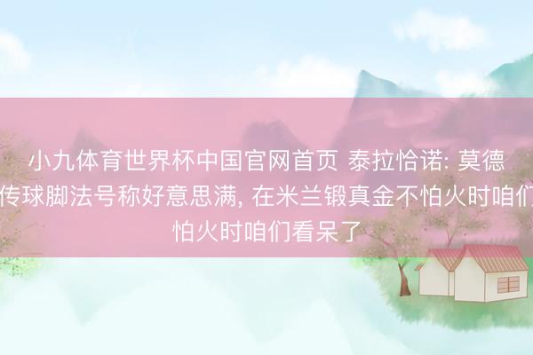 小九体育世界杯中国官网首页 泰拉恰诺: 莫德里奇的传球脚法号称好意思满, 在米兰锻真金不怕火时咱们看呆了