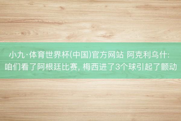 小九·体育世界杯(中国)官方网站 阿克利乌什: 咱们看了阿根廷比赛, 梅西进了3个球引起了颤动