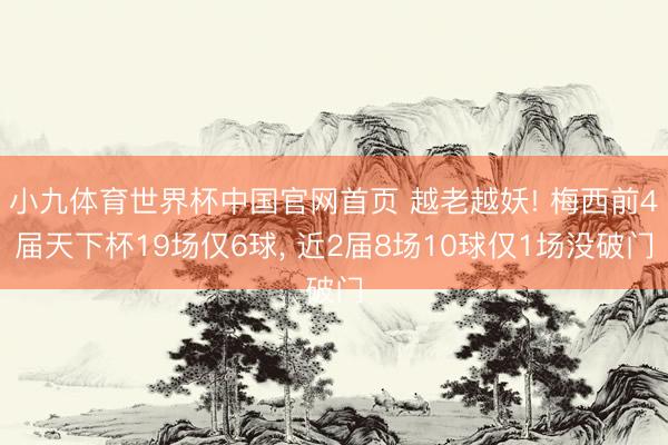 小九体育世界杯中国官网首页 越老越妖! 梅西前4届天下杯19场仅6球, 近2届8场10球仅1场没破门