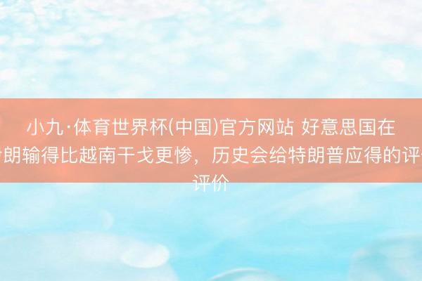 小九·体育世界杯(中国)官方网站 好意思国在伊朗输得比越南干戈更惨,历史会给特朗普应得的评价